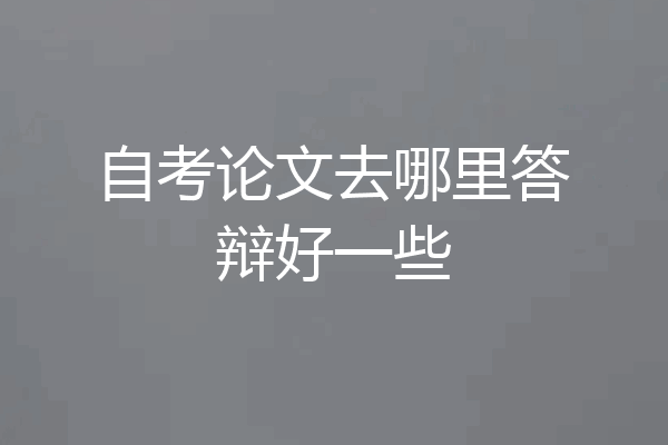 自考论文去哪里答辩好一些