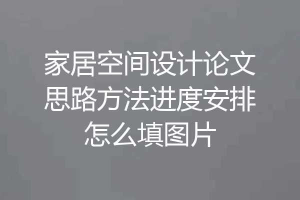 家居空间设计论文思路方法进度安排怎么填图片