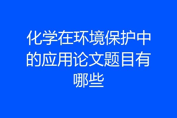 化学在环境保护中的应用论文题目有哪些