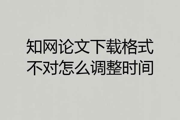 知网论文下载格式不对怎么调整时间