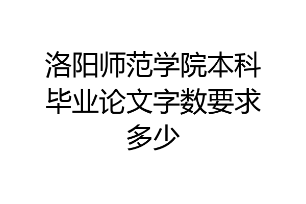 洛阳师范学院本科毕业论文字数要求多少
