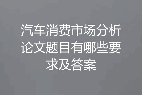 汽车消费市场分析论文题目有哪些要求及答案