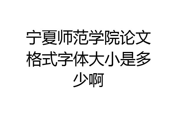 宁夏师范学院论文格式字体大小是多少啊