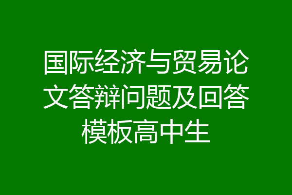 国际经济与贸易论文答辩问题及回答模板高中生