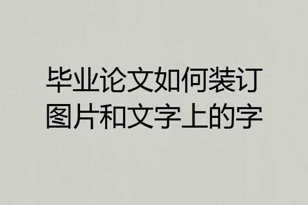 毕业论文如何装订图片和文字上的字