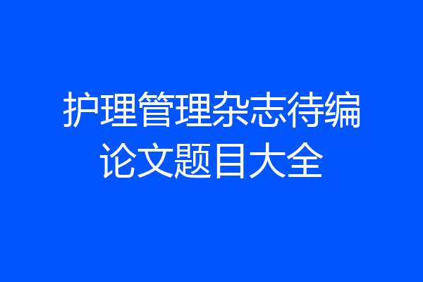 护理管理杂志待编论文题目大全