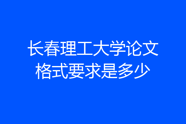 长春理工大学论文格式要求是多少