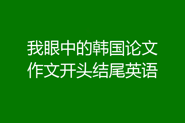 我眼中的韩国论文作文开头结尾英语