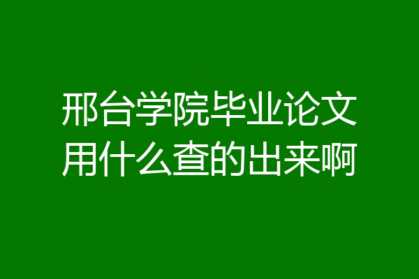邢台学院毕业论文用什么查的出来啊