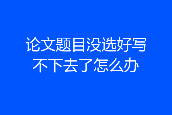 论文题目没选好写不下去了怎么办