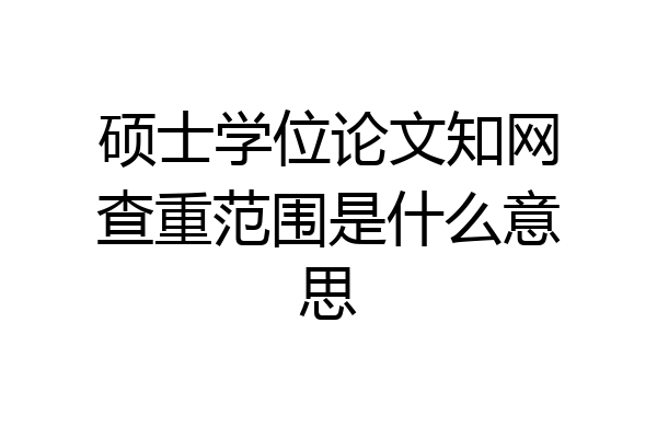 硕士学位论文知网查重范围是什么意思
