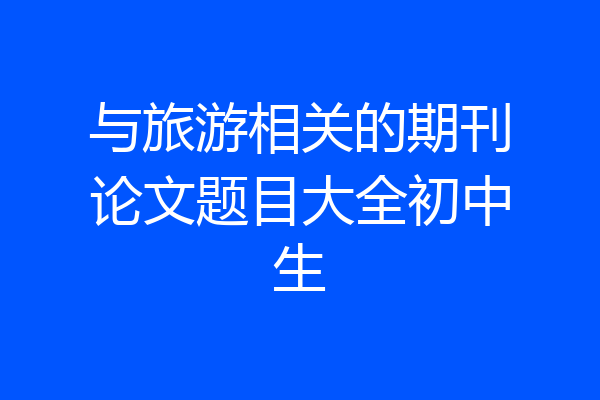 与旅游相关的期刊论文题目大全初中生