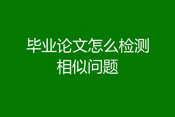 毕业论文怎么检测相似问题