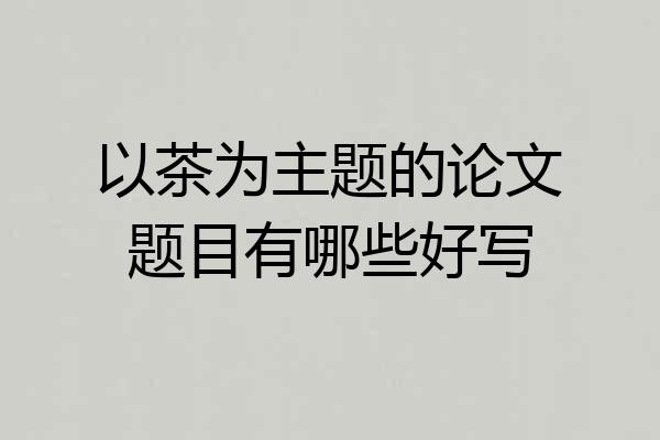 以茶为主题的论文题目有哪些好写