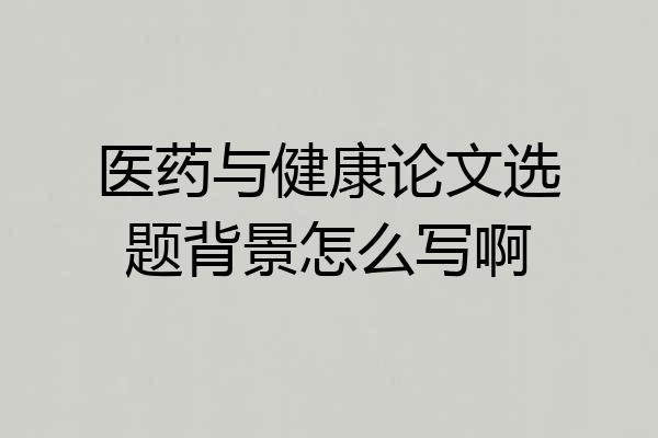 医药与健康论文选题背景怎么写啊