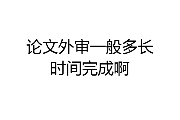 论文外审一般多长时间完成啊