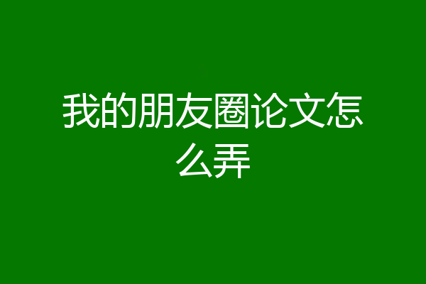 我的朋友圈论文怎么弄