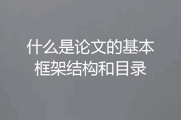 什么是论文的基本框架结构和目录