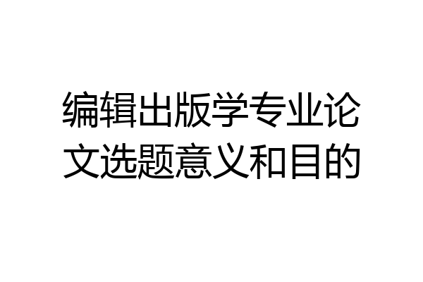 编辑出版学专业论文选题意义和目的