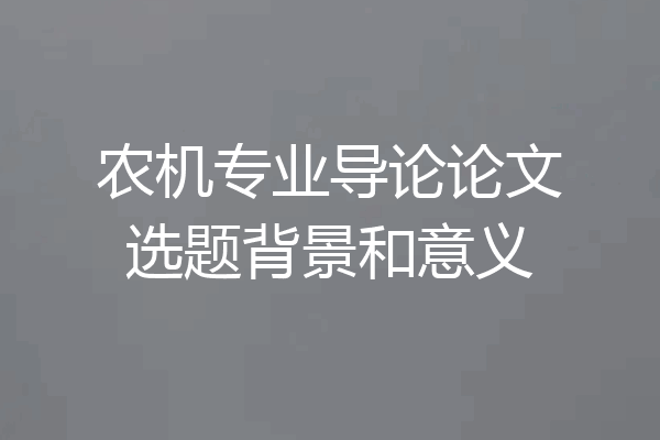农机专业导论论文选题背景和意义