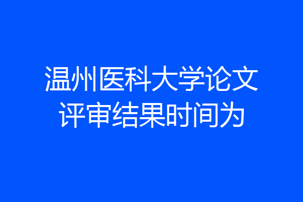 温州医科大学论文评审结果时间为