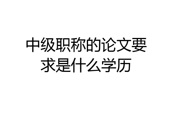 中级职称的论文要求是什么学历