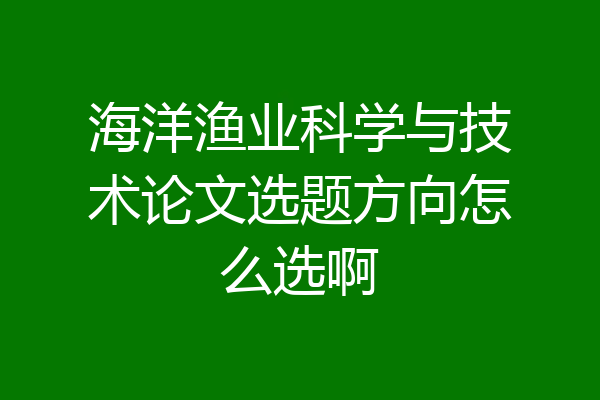 海洋渔业科学与技术论文选题方向怎么选啊