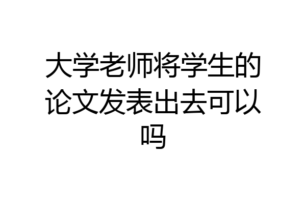 大学老师将学生的论文发表出去可以吗