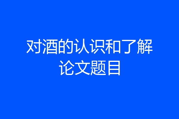对酒的认识和了解论文题目