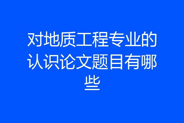 对地质工程专业的认识论文题目有哪些