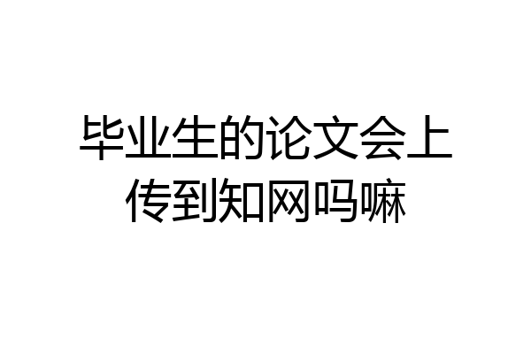 毕业生的论文会上传到知网吗嘛