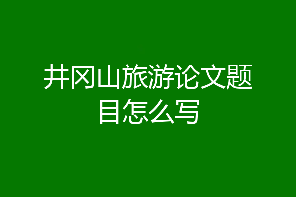 井冈山旅游论文题目怎么写