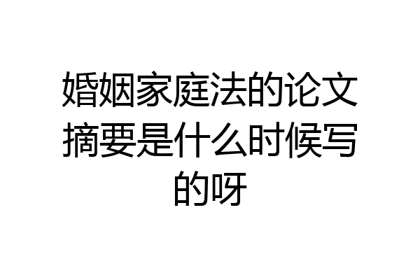 婚姻家庭法的论文摘要是什么时候写的呀