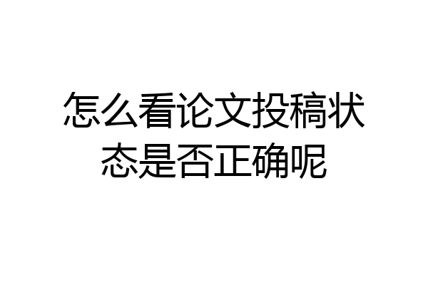 怎么看论文投稿状态是否正确呢