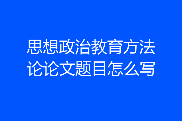 思想政治教育方法论论文题目怎么写