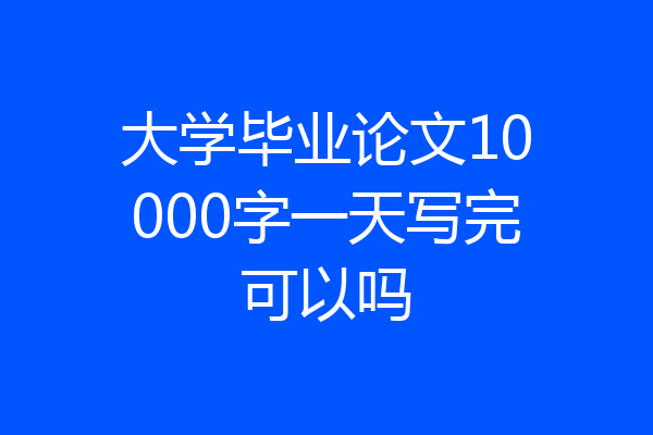 大学毕业论文10000字一天写完可以吗