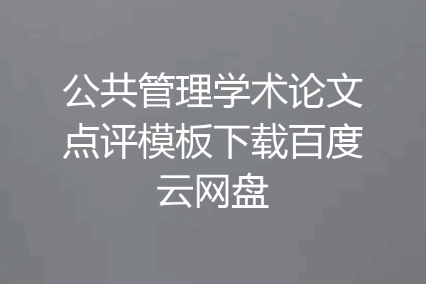 公共管理学术论文点评模板下载百度云网盘