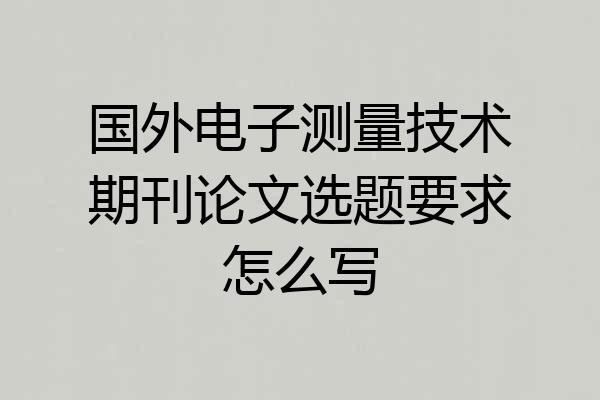 国外电子测量技术期刊论文选题要求怎么写