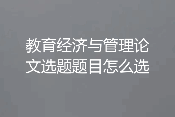 教育经济与管理论文选题题目怎么选