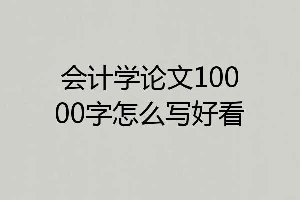 会计学论文10000字怎么写好看