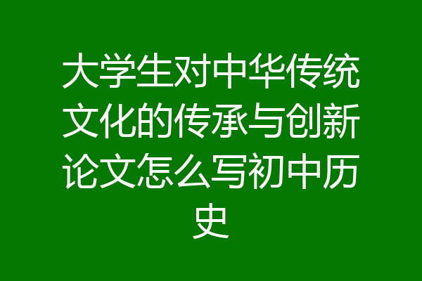 大学生对中华传统文化的传承与创新论文怎么写初中历史