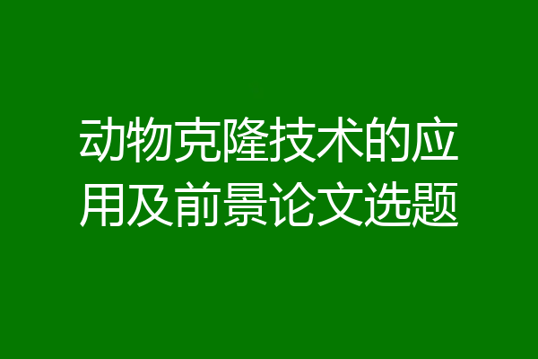 动物克隆技术的应用及前景论文选题