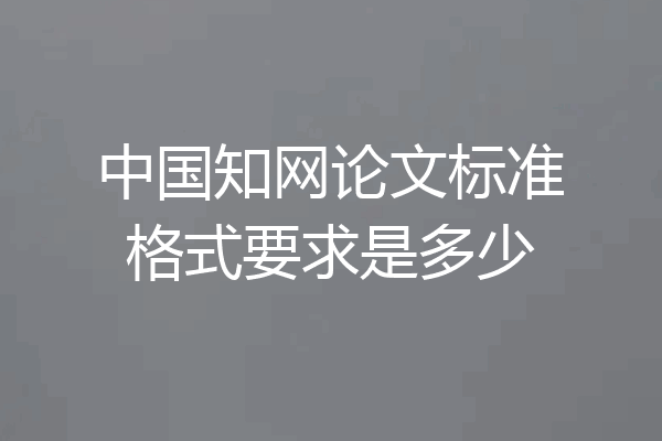 中国知网论文标准格式要求是多少