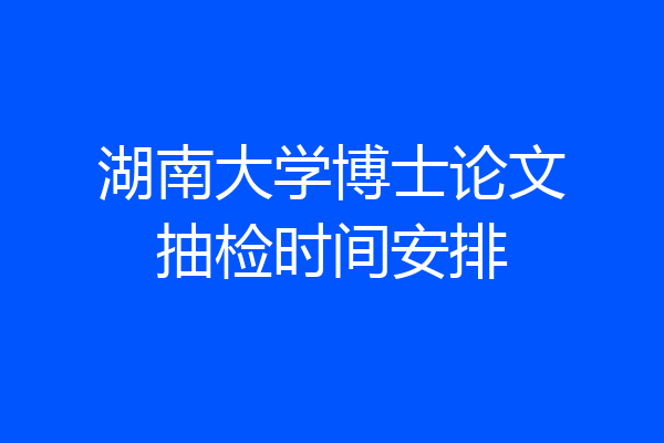 湖南大学博士论文抽检时间安排