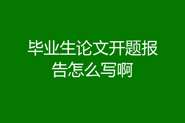 毕业生论文开题报告怎么写啊
