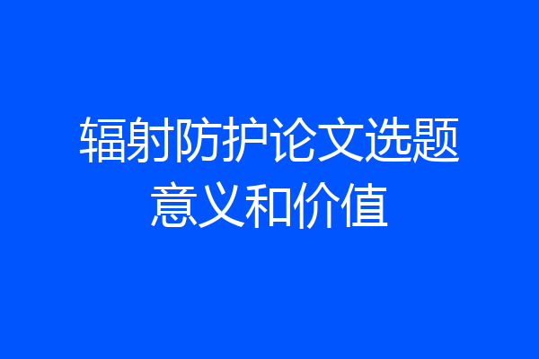 辐射防护论文选题意义和价值