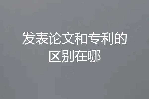 发表论文和专利的区别在哪