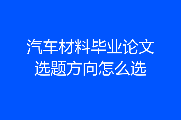 汽车材料毕业论文选题方向怎么选