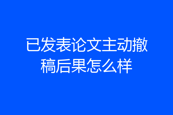 已发表论文主动撤稿后果怎么样