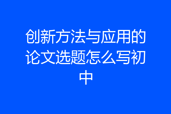 创新方法与应用的论文选题怎么写初中